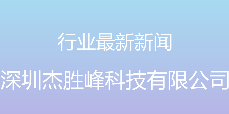 行业最新新闻 - 深圳杰胜峰科技有限公司